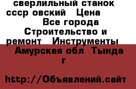 сверлильный станок. ссср-овский › Цена ­ 8 000 - Все города Строительство и ремонт » Инструменты   . Амурская обл.,Тында г.